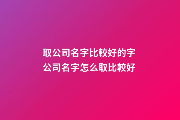 取公司名字比較好的字 公司名字怎么取比較好